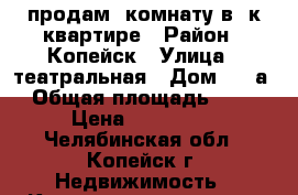продам  комнату в 2к квартире › Район ­ Копейск › Улица ­ театральная › Дом ­ 12а › Общая площадь ­ 17 › Цена ­ 400 000 - Челябинская обл., Копейск г. Недвижимость » Квартиры продажа   